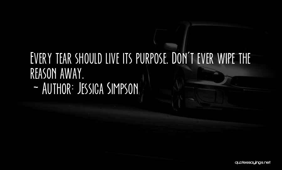 Jessica Simpson Quotes: Every Tear Should Live Its Purpose. Don't Ever Wipe The Reason Away.