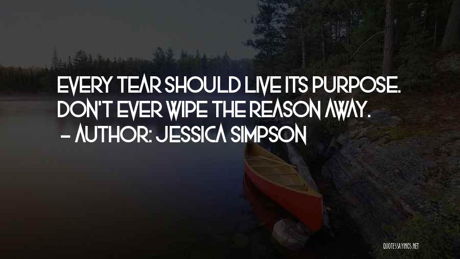 Jessica Simpson Quotes: Every Tear Should Live Its Purpose. Don't Ever Wipe The Reason Away.