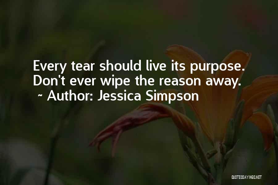 Jessica Simpson Quotes: Every Tear Should Live Its Purpose. Don't Ever Wipe The Reason Away.