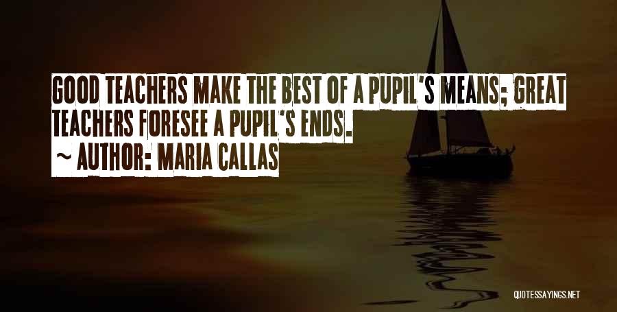 Maria Callas Quotes: Good Teachers Make The Best Of A Pupil's Means; Great Teachers Foresee A Pupil's Ends.