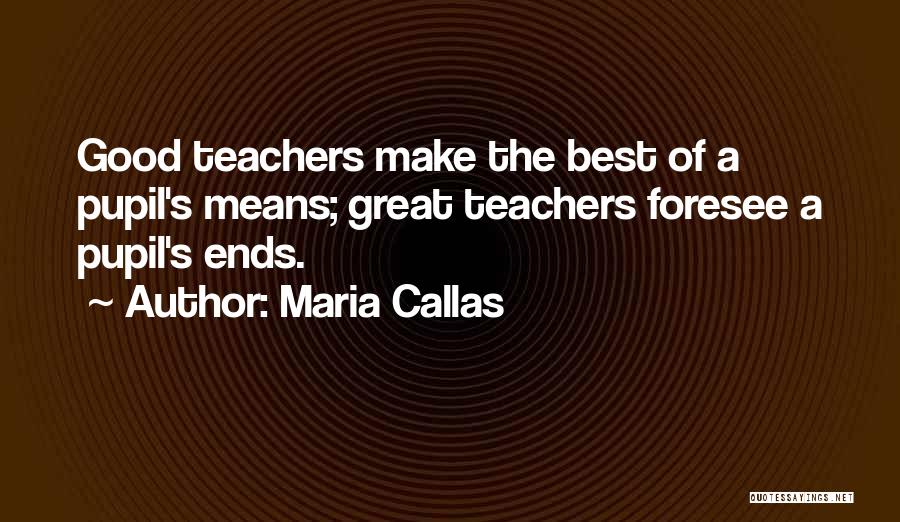 Maria Callas Quotes: Good Teachers Make The Best Of A Pupil's Means; Great Teachers Foresee A Pupil's Ends.