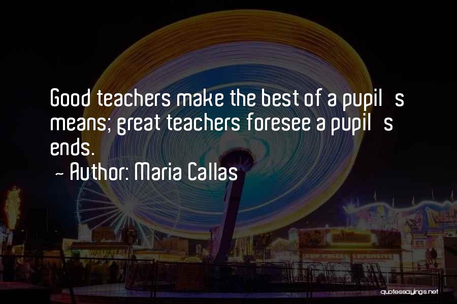 Maria Callas Quotes: Good Teachers Make The Best Of A Pupil's Means; Great Teachers Foresee A Pupil's Ends.