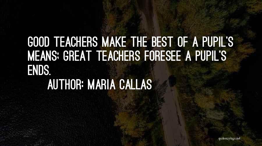 Maria Callas Quotes: Good Teachers Make The Best Of A Pupil's Means; Great Teachers Foresee A Pupil's Ends.