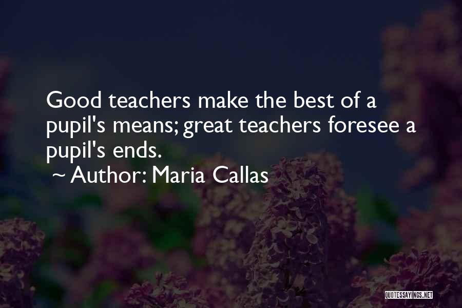 Maria Callas Quotes: Good Teachers Make The Best Of A Pupil's Means; Great Teachers Foresee A Pupil's Ends.