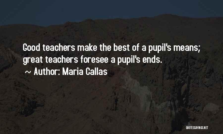 Maria Callas Quotes: Good Teachers Make The Best Of A Pupil's Means; Great Teachers Foresee A Pupil's Ends.
