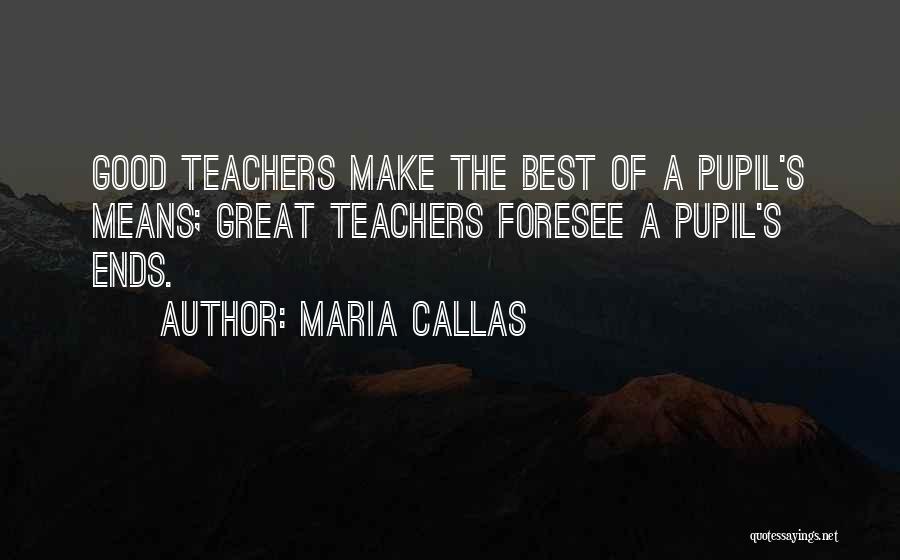 Maria Callas Quotes: Good Teachers Make The Best Of A Pupil's Means; Great Teachers Foresee A Pupil's Ends.