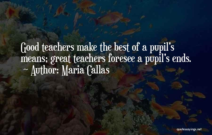 Maria Callas Quotes: Good Teachers Make The Best Of A Pupil's Means; Great Teachers Foresee A Pupil's Ends.