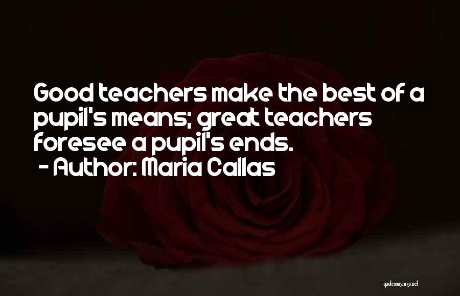 Maria Callas Quotes: Good Teachers Make The Best Of A Pupil's Means; Great Teachers Foresee A Pupil's Ends.
