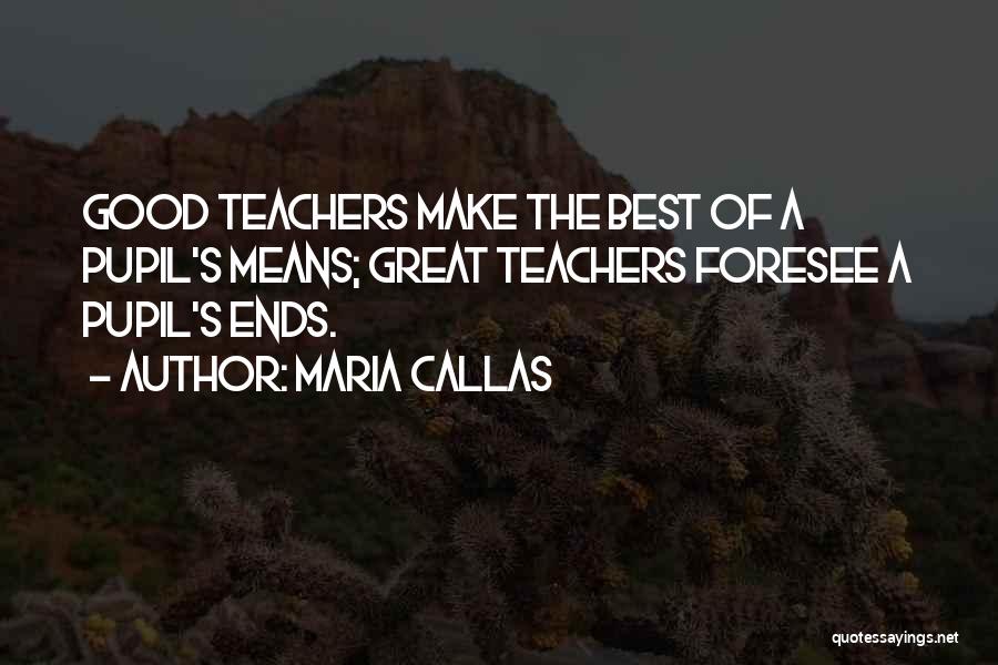 Maria Callas Quotes: Good Teachers Make The Best Of A Pupil's Means; Great Teachers Foresee A Pupil's Ends.