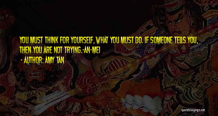 Amy Tan Quotes: You Must Think For Yourself, What You Must Do. If Someone Tells You, Then You Are Not Trying.-an-mei