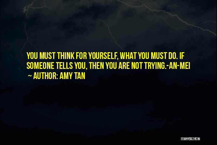 Amy Tan Quotes: You Must Think For Yourself, What You Must Do. If Someone Tells You, Then You Are Not Trying.-an-mei