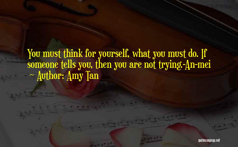 Amy Tan Quotes: You Must Think For Yourself, What You Must Do. If Someone Tells You, Then You Are Not Trying.-an-mei