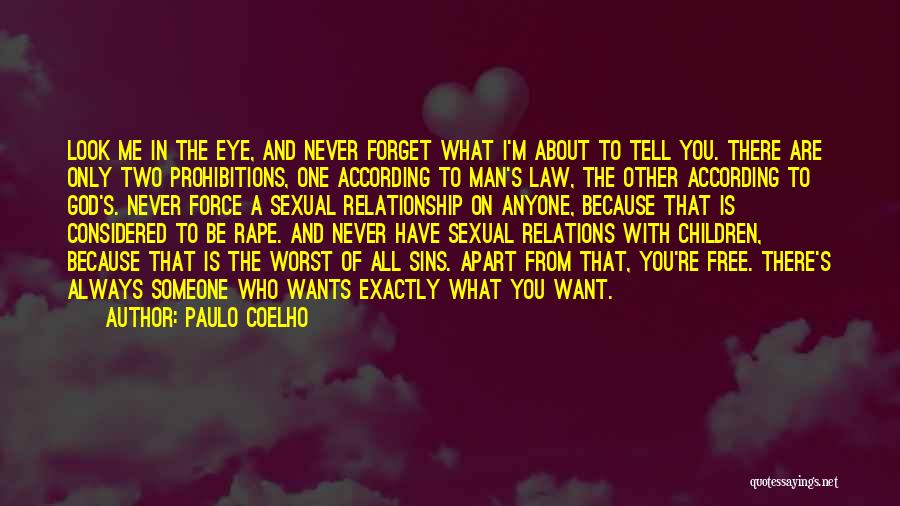 Paulo Coelho Quotes: Look Me In The Eye, And Never Forget What I'm About To Tell You. There Are Only Two Prohibitions, One