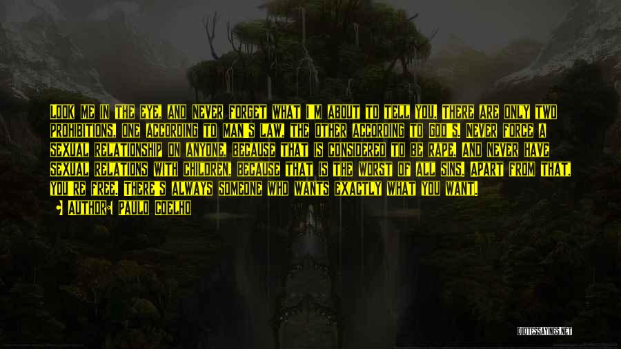 Paulo Coelho Quotes: Look Me In The Eye, And Never Forget What I'm About To Tell You. There Are Only Two Prohibitions, One