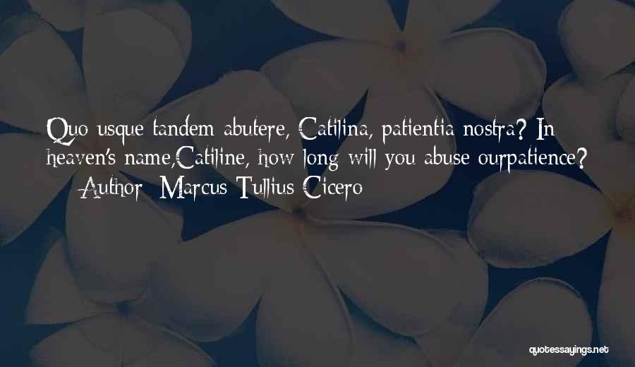 Marcus Tullius Cicero Quotes: Quo Usque Tandem Abutere, Catilina, Patientia Nostra? In Heaven's Name,catiline, How Long Will You Abuse Ourpatience?