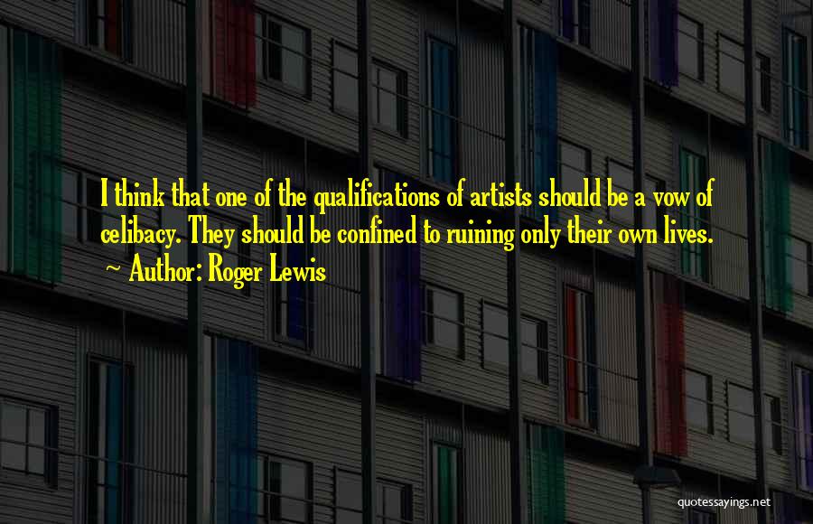 Roger Lewis Quotes: I Think That One Of The Qualifications Of Artists Should Be A Vow Of Celibacy. They Should Be Confined To