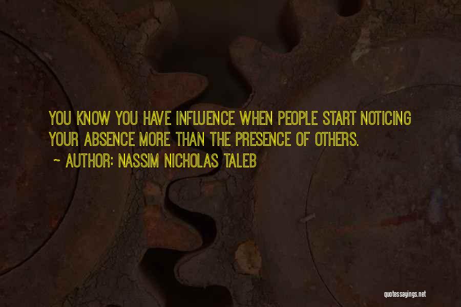 Nassim Nicholas Taleb Quotes: You Know You Have Influence When People Start Noticing Your Absence More Than The Presence Of Others.