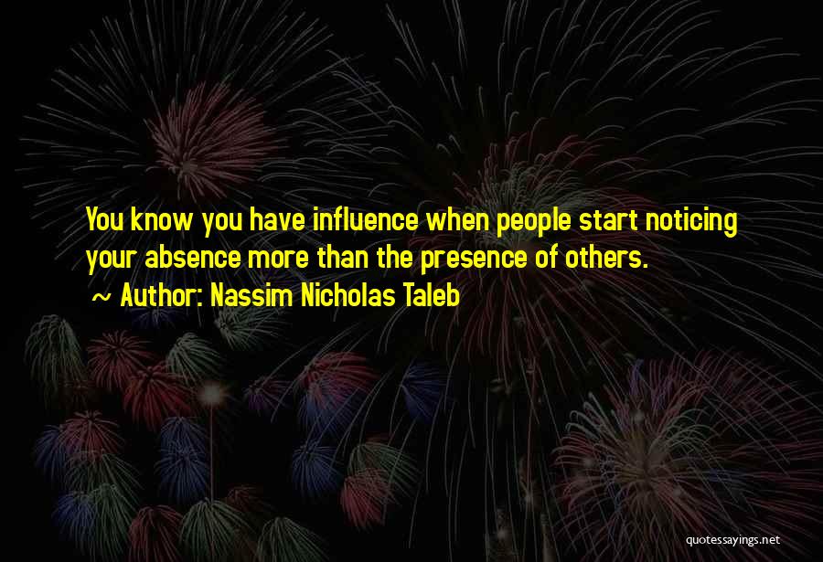 Nassim Nicholas Taleb Quotes: You Know You Have Influence When People Start Noticing Your Absence More Than The Presence Of Others.