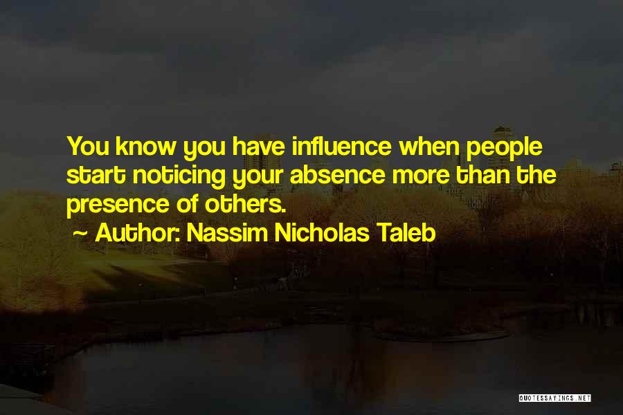 Nassim Nicholas Taleb Quotes: You Know You Have Influence When People Start Noticing Your Absence More Than The Presence Of Others.