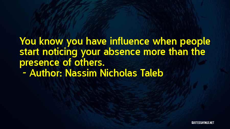 Nassim Nicholas Taleb Quotes: You Know You Have Influence When People Start Noticing Your Absence More Than The Presence Of Others.