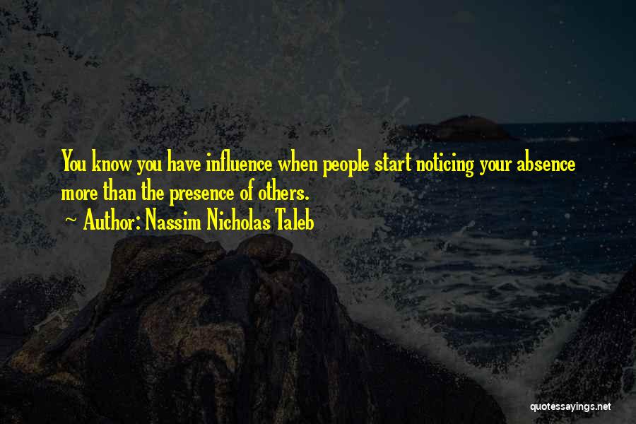 Nassim Nicholas Taleb Quotes: You Know You Have Influence When People Start Noticing Your Absence More Than The Presence Of Others.