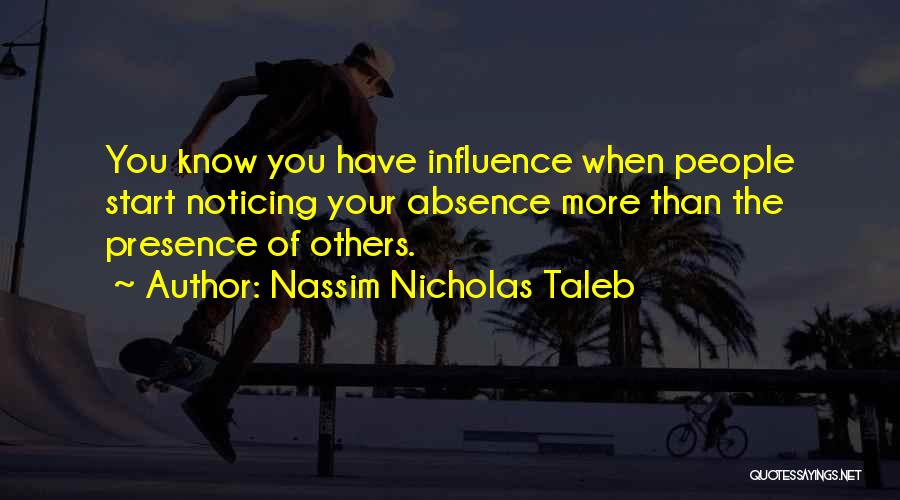 Nassim Nicholas Taleb Quotes: You Know You Have Influence When People Start Noticing Your Absence More Than The Presence Of Others.