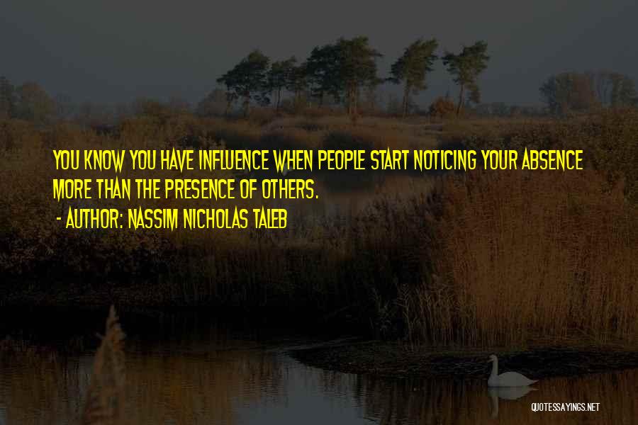 Nassim Nicholas Taleb Quotes: You Know You Have Influence When People Start Noticing Your Absence More Than The Presence Of Others.