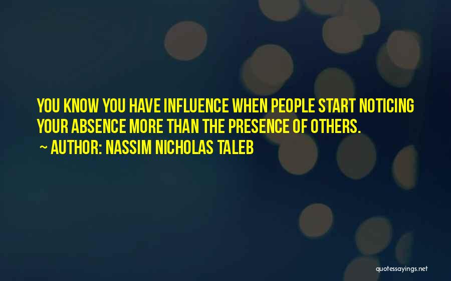 Nassim Nicholas Taleb Quotes: You Know You Have Influence When People Start Noticing Your Absence More Than The Presence Of Others.