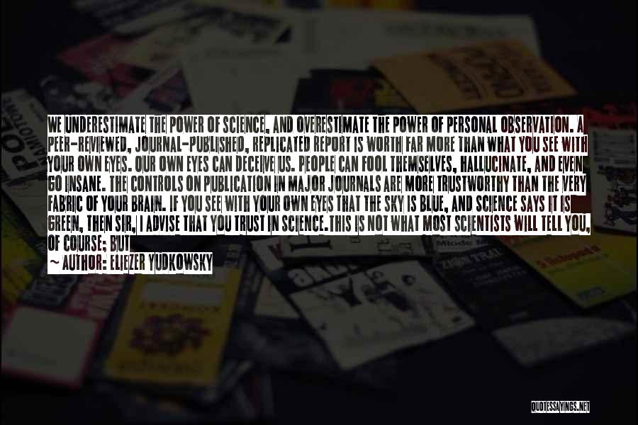 Eliezer Yudkowsky Quotes: We Underestimate The Power Of Science, And Overestimate The Power Of Personal Observation. A Peer-reviewed, Journal-published, Replicated Report Is Worth
