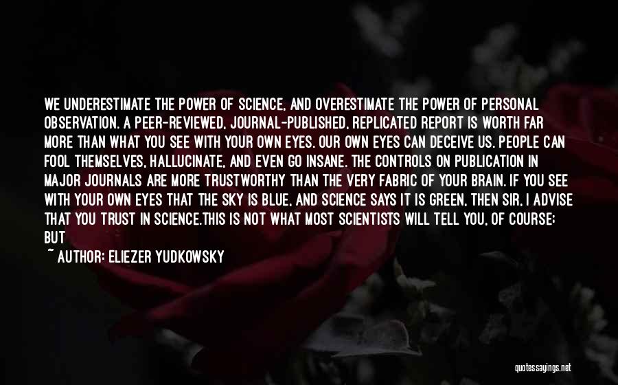 Eliezer Yudkowsky Quotes: We Underestimate The Power Of Science, And Overestimate The Power Of Personal Observation. A Peer-reviewed, Journal-published, Replicated Report Is Worth