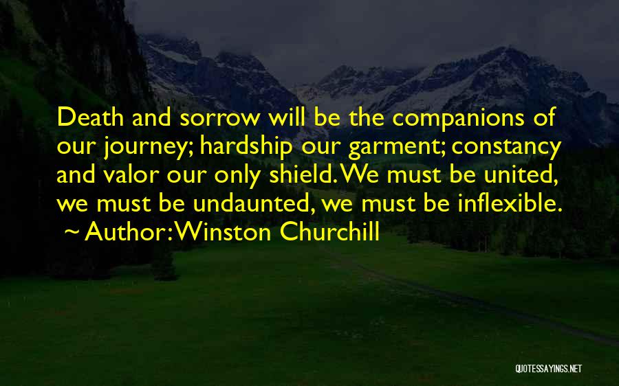 Winston Churchill Quotes: Death And Sorrow Will Be The Companions Of Our Journey; Hardship Our Garment; Constancy And Valor Our Only Shield. We