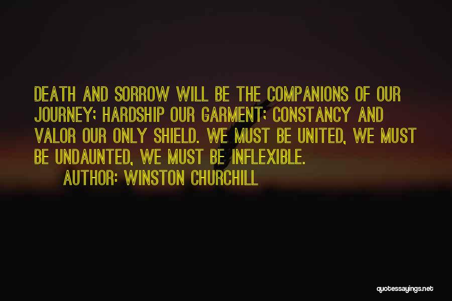 Winston Churchill Quotes: Death And Sorrow Will Be The Companions Of Our Journey; Hardship Our Garment; Constancy And Valor Our Only Shield. We