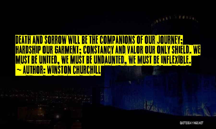 Winston Churchill Quotes: Death And Sorrow Will Be The Companions Of Our Journey; Hardship Our Garment; Constancy And Valor Our Only Shield. We