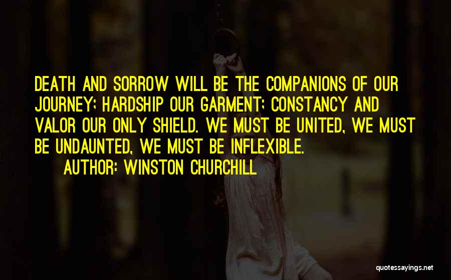 Winston Churchill Quotes: Death And Sorrow Will Be The Companions Of Our Journey; Hardship Our Garment; Constancy And Valor Our Only Shield. We