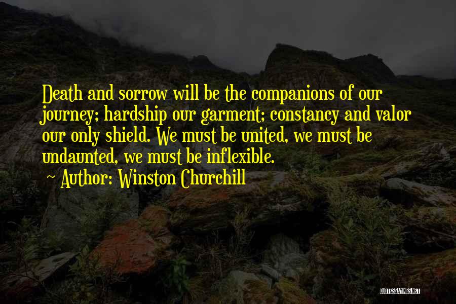 Winston Churchill Quotes: Death And Sorrow Will Be The Companions Of Our Journey; Hardship Our Garment; Constancy And Valor Our Only Shield. We