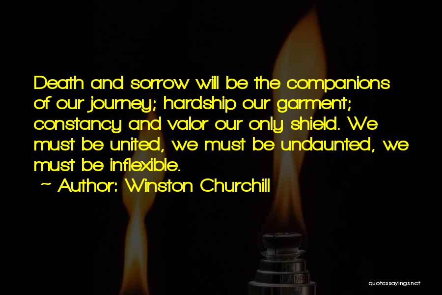 Winston Churchill Quotes: Death And Sorrow Will Be The Companions Of Our Journey; Hardship Our Garment; Constancy And Valor Our Only Shield. We