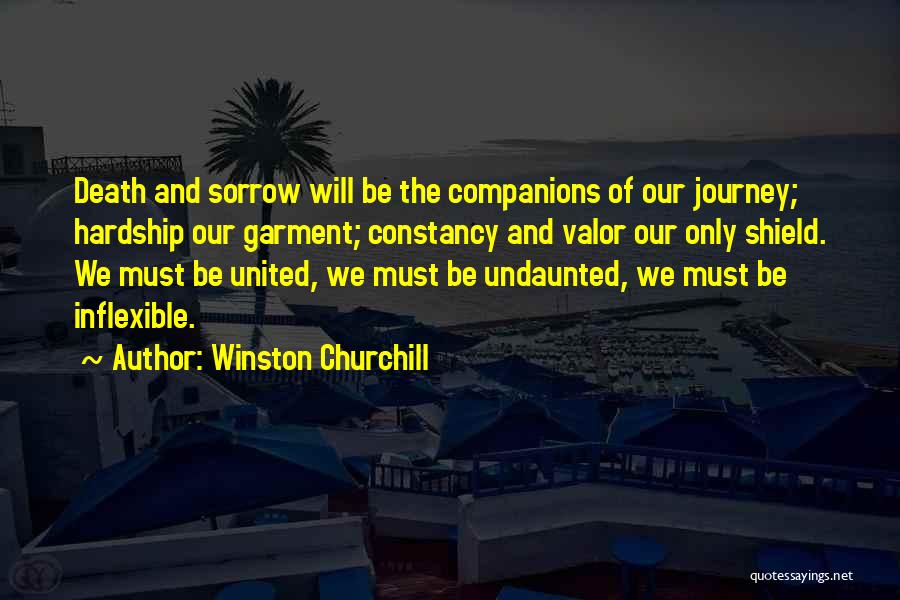 Winston Churchill Quotes: Death And Sorrow Will Be The Companions Of Our Journey; Hardship Our Garment; Constancy And Valor Our Only Shield. We