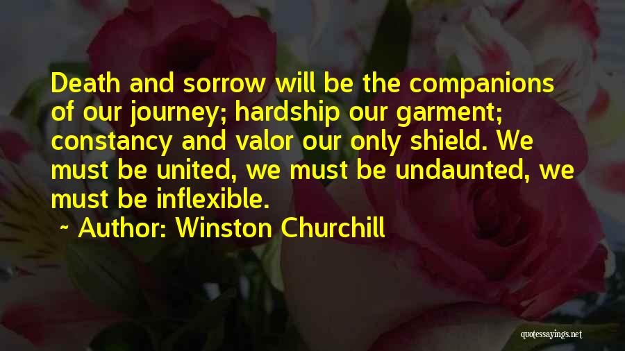 Winston Churchill Quotes: Death And Sorrow Will Be The Companions Of Our Journey; Hardship Our Garment; Constancy And Valor Our Only Shield. We