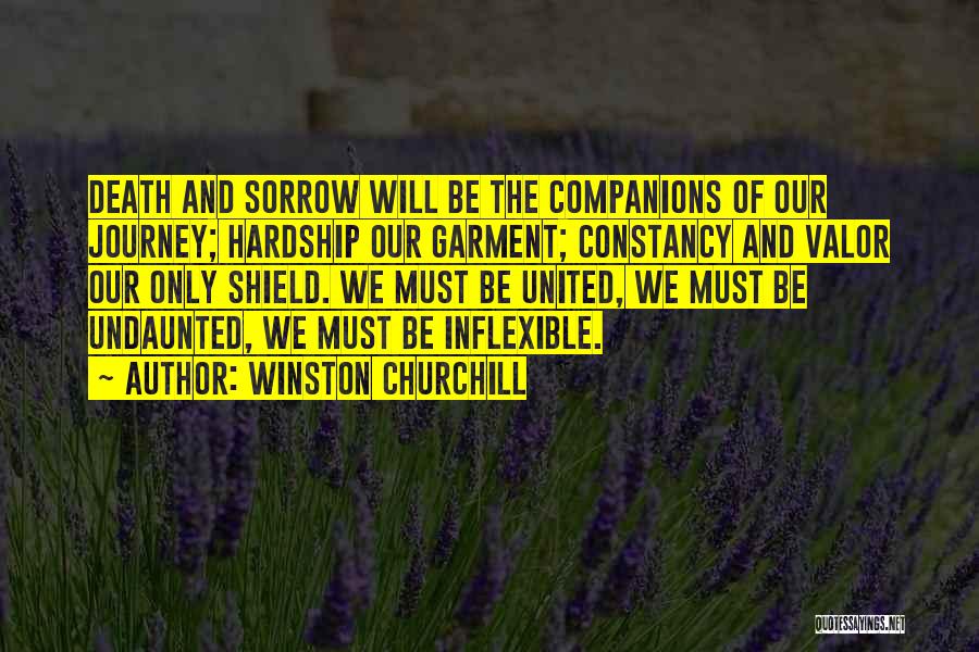 Winston Churchill Quotes: Death And Sorrow Will Be The Companions Of Our Journey; Hardship Our Garment; Constancy And Valor Our Only Shield. We