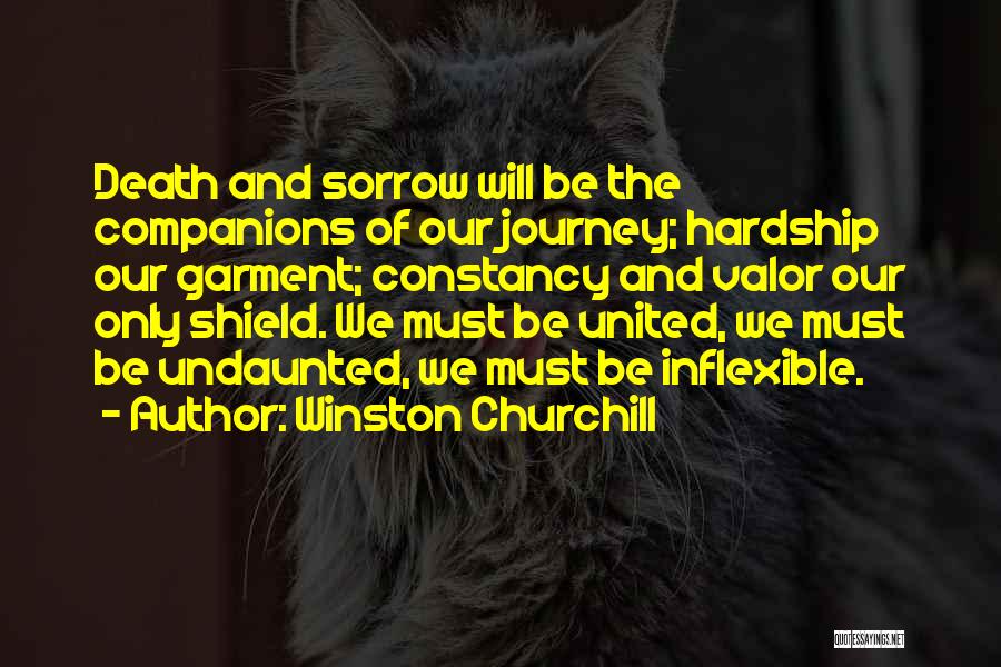 Winston Churchill Quotes: Death And Sorrow Will Be The Companions Of Our Journey; Hardship Our Garment; Constancy And Valor Our Only Shield. We