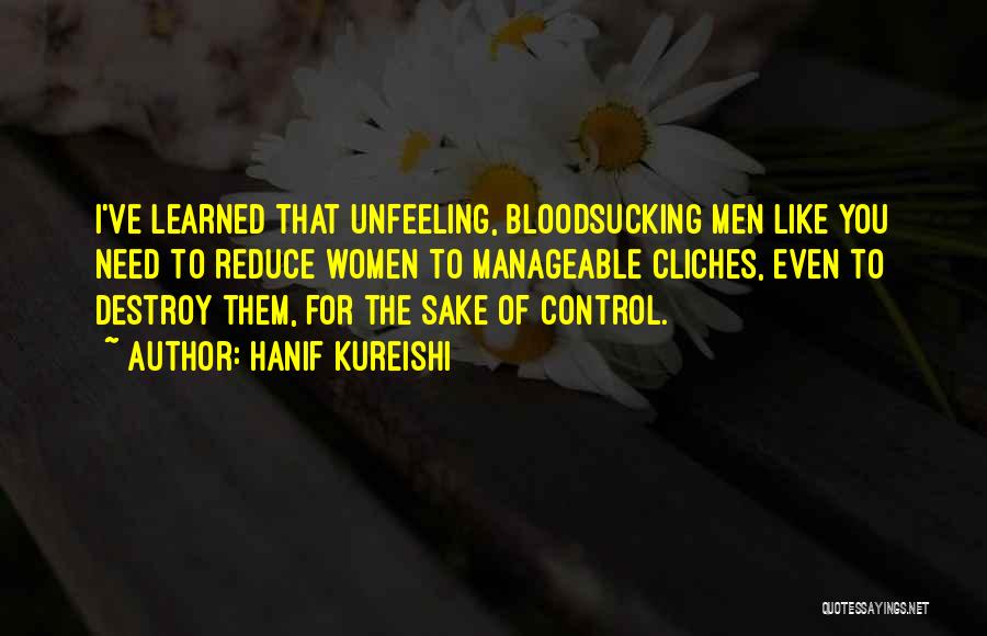 Hanif Kureishi Quotes: I've Learned That Unfeeling, Bloodsucking Men Like You Need To Reduce Women To Manageable Cliches, Even To Destroy Them, For