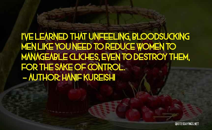 Hanif Kureishi Quotes: I've Learned That Unfeeling, Bloodsucking Men Like You Need To Reduce Women To Manageable Cliches, Even To Destroy Them, For