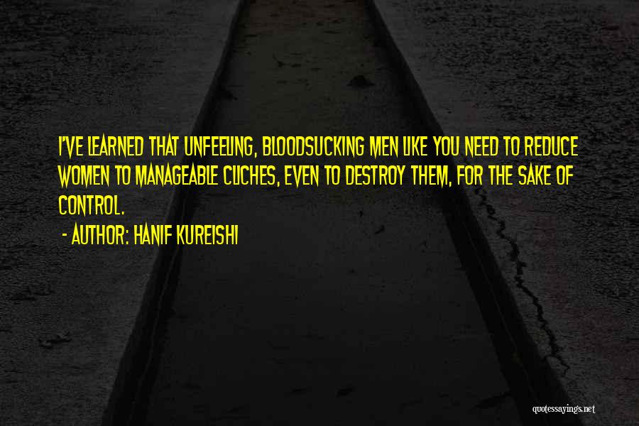 Hanif Kureishi Quotes: I've Learned That Unfeeling, Bloodsucking Men Like You Need To Reduce Women To Manageable Cliches, Even To Destroy Them, For