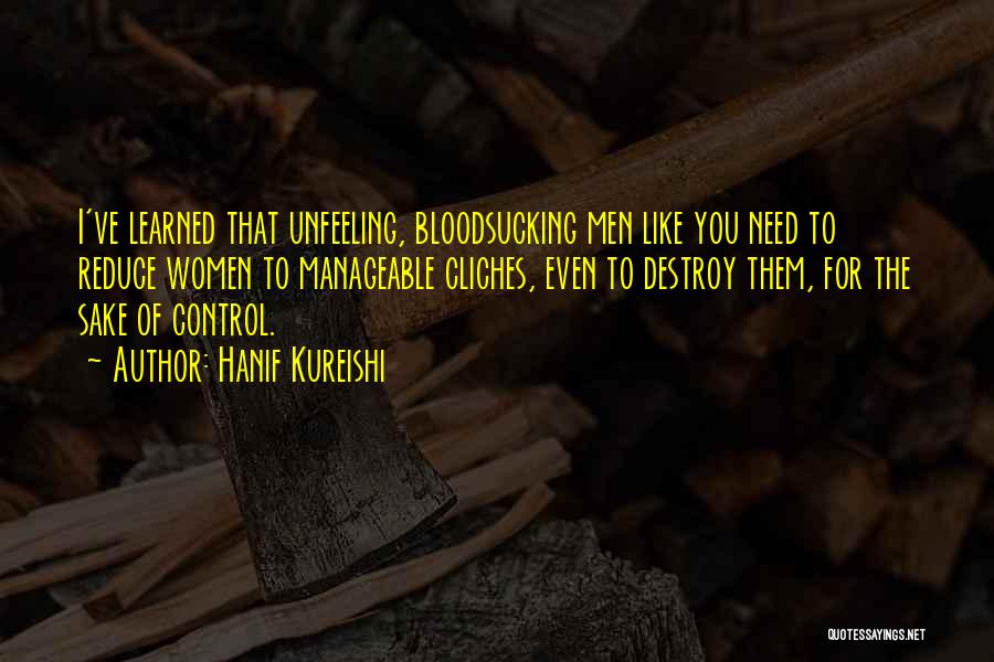 Hanif Kureishi Quotes: I've Learned That Unfeeling, Bloodsucking Men Like You Need To Reduce Women To Manageable Cliches, Even To Destroy Them, For