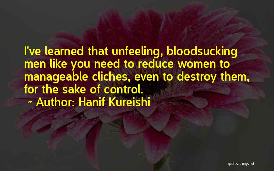 Hanif Kureishi Quotes: I've Learned That Unfeeling, Bloodsucking Men Like You Need To Reduce Women To Manageable Cliches, Even To Destroy Them, For