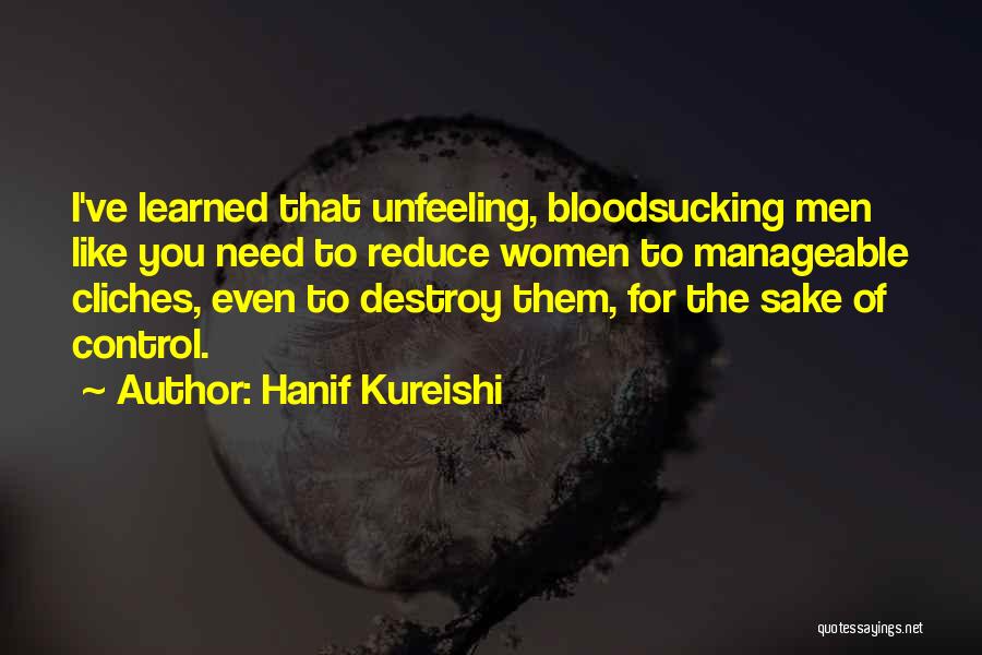 Hanif Kureishi Quotes: I've Learned That Unfeeling, Bloodsucking Men Like You Need To Reduce Women To Manageable Cliches, Even To Destroy Them, For