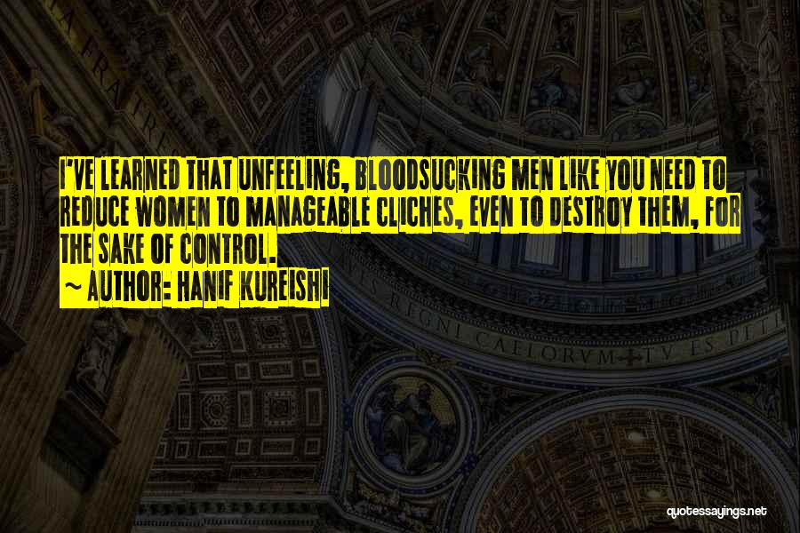 Hanif Kureishi Quotes: I've Learned That Unfeeling, Bloodsucking Men Like You Need To Reduce Women To Manageable Cliches, Even To Destroy Them, For