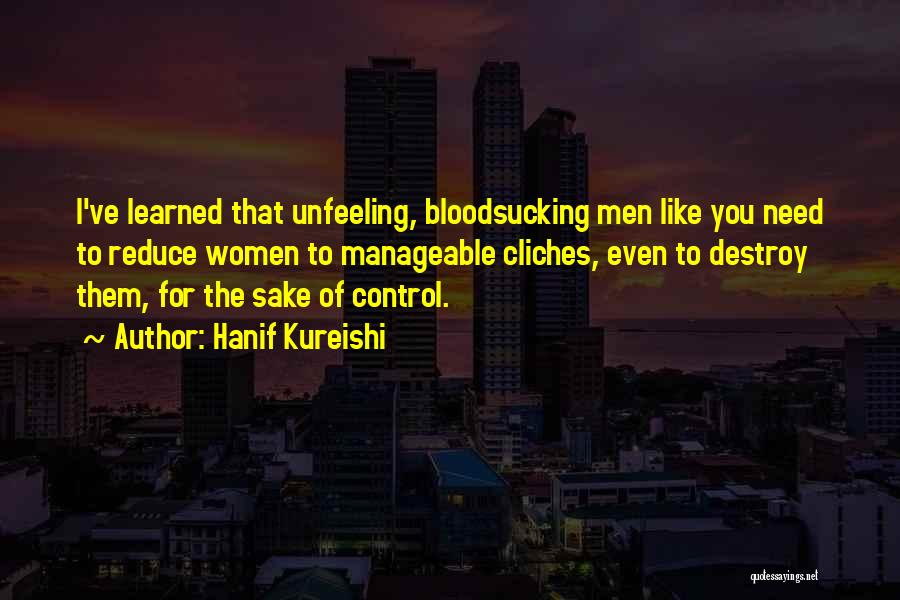 Hanif Kureishi Quotes: I've Learned That Unfeeling, Bloodsucking Men Like You Need To Reduce Women To Manageable Cliches, Even To Destroy Them, For