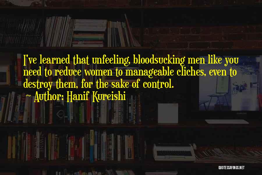 Hanif Kureishi Quotes: I've Learned That Unfeeling, Bloodsucking Men Like You Need To Reduce Women To Manageable Cliches, Even To Destroy Them, For