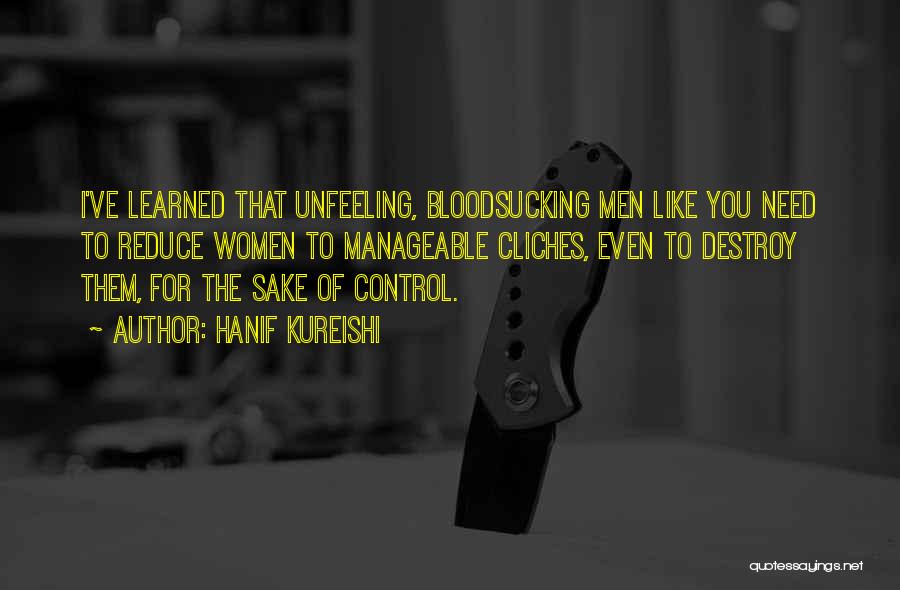 Hanif Kureishi Quotes: I've Learned That Unfeeling, Bloodsucking Men Like You Need To Reduce Women To Manageable Cliches, Even To Destroy Them, For